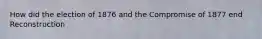 How did the election of 1876 and the Compromise of 1877 end Reconstruction