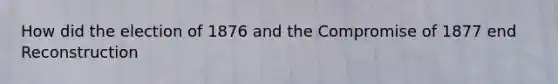 How did the election of 1876 and the Compromise of 1877 end Reconstruction
