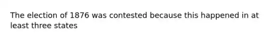 The election of 1876 was contested because this happened in at least three states