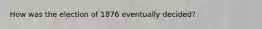 How was the election of 1876 eventually decided?