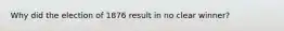 Why did the election of 1876 result in no clear winner?