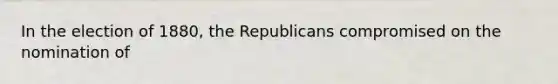 In the election of 1880, the Republicans compromised on the nomination of