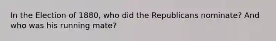 In the Election of 1880, who did the Republicans nominate? And who was his running mate?