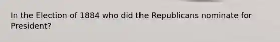 In the Election of 1884 who did the Republicans nominate for President?