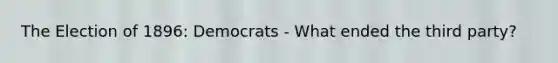 The Election of 1896: Democrats - What ended the third party?