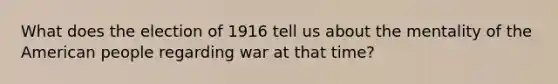 What does the election of 1916 tell us about the mentality of the American people regarding war at that time?