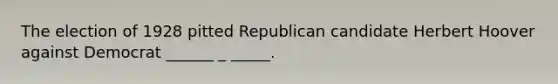 The election of 1928 pitted Republican candidate Herbert Hoover against Democrat ______ _ _____.