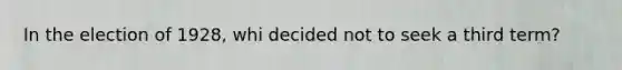 In the election of 1928, whi decided not to seek a third term?