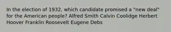 In the election of 1932, which candidate promised a "new deal" for the American people? Alfred Smith Calvin Coolidge Herbert Hoover Franklin Roosevelt Eugene Debs