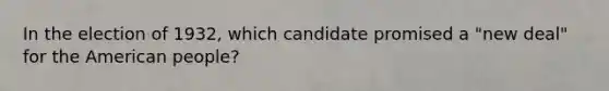 In the election of 1932, which candidate promised a "new deal" for the American people?