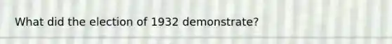 What did the election of 1932 demonstrate?