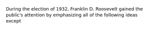 During the election of 1932, Franklin D. Roosevelt gained the public's attention by emphasizing all of the following ideas except