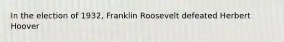 In the election of 1932, Franklin Roosevelt defeated Herbert Hoover