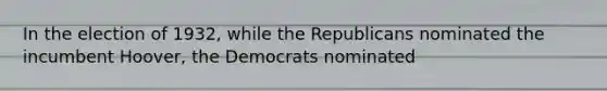 In the election of 1932, while the Republicans nominated the incumbent Hoover, the Democrats nominated