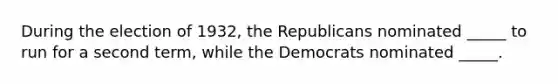 During the election of 1932, the Republicans nominated _____ to run for a second term, while the Democrats nominated _____.