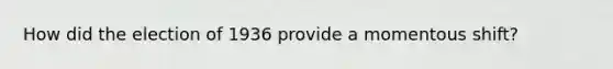How did the election of 1936 provide a momentous shift?