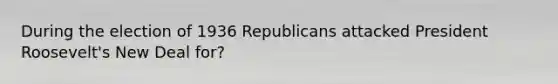 During the election of 1936 Republicans attacked President Roosevelt's New Deal for?