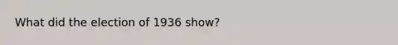 What did the election of 1936 show?