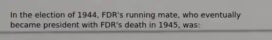 In the election of 1944, FDR's running mate, who eventually became president with FDR's death in 1945, was: