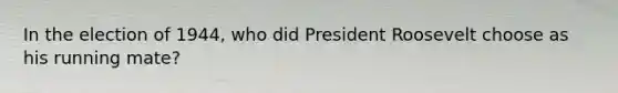 In the election of 1944, who did President Roosevelt choose as his running mate?