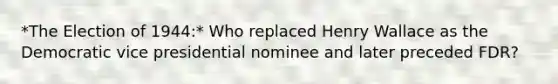 *The Election of 1944:* Who replaced Henry Wallace as the Democratic vice presidential nominee and later preceded FDR?