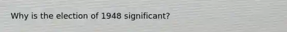 Why is the election of 1948 significant?