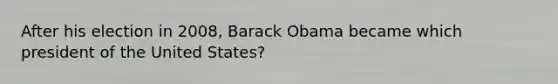 After his election in 2008, Barack Obama became which president of the United States?