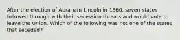 After the election of Abraham Lincoln in 1860, seven states followed through with their secession threats and would vote to leave the Union. Which of the following was not one of the states that seceded?