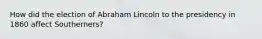 How did the election of Abraham Lincoln to the presidency in 1860 affect Southerners?