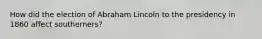 How did the election of Abraham Lincoln to the presidency in 1860 affect southerners?