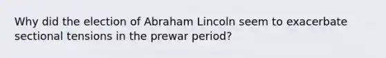 Why did the election of Abraham Lincoln seem to exacerbate sectional tensions in the prewar period?