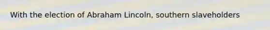 With the election of Abraham Lincoln, southern slaveholders