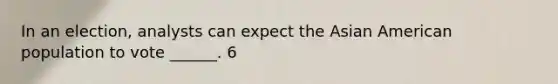 In an election, analysts can expect the Asian American population to vote ______. 6