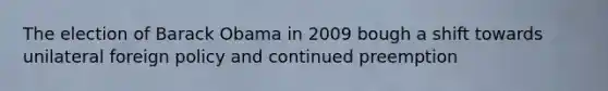 The election of Barack Obama in 2009 bough a shift towards unilateral foreign policy and continued preemption