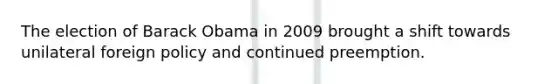 The election of Barack Obama in 2009 brought a shift towards unilateral foreign policy and continued preemption.