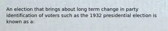 An election that brings about long term change in party identification of voters such as the 1932 presidential election is known as a: