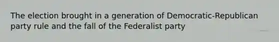 The election brought in a generation of Democratic-Republican party rule and the fall of the Federalist party