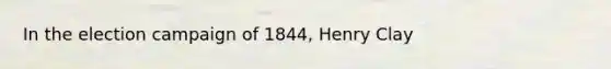 In the election campaign of 1844, Henry Clay