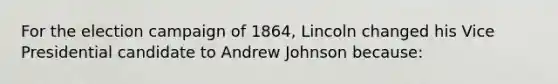 For the election campaign of 1864, Lincoln changed his Vice Presidential candidate to Andrew Johnson because: