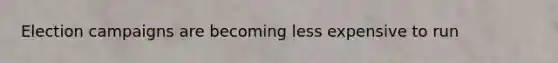 Election campaigns are becoming less expensive to run