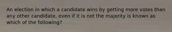 An election in which a candidate wins by getting more votes than any other candidate, even if it is not the majority is known as which of the following?