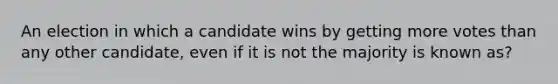 An election in which a candidate wins by getting more votes than any other candidate, even if it is not the majority is known as?