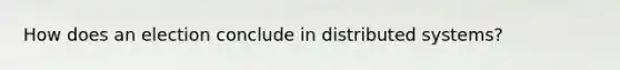 How does an election conclude in distributed systems?
