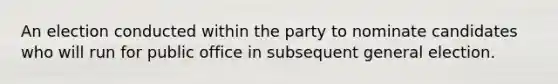 An election conducted within the party to nominate candidates who will run for public office in subsequent general election.