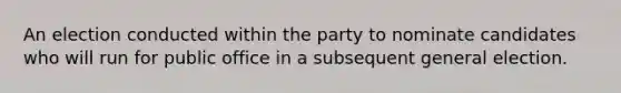 An election conducted within the party to nominate candidates who will run for public office in a subsequent general election.