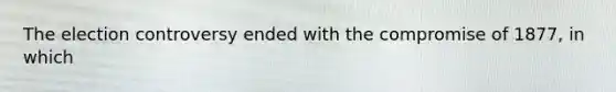 The election controversy ended with the compromise of 1877, in which