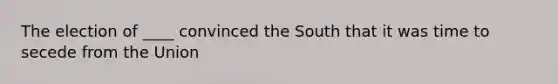 The election of ____ convinced the South that it was time to secede from the Union