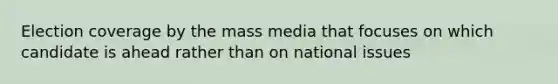 Election coverage by the mass media that focuses on which candidate is ahead rather than on national issues