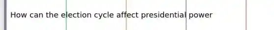 How can the election cycle affect presidential power