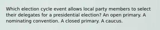 Which election cycle event allows local party members to select their delegates for a presidential election? An open primary. A nominating convention. A closed primary. A caucus.